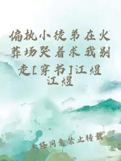 偏执小徒弟在火葬场哭着求我别走[穿书]江煜