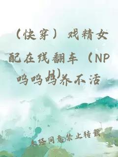 （快穿）戏精女配在线翻车（NPH）