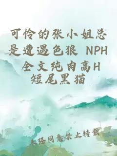 可怜的张小姐总是遭遇色狼 NPH 全文纯肉高H